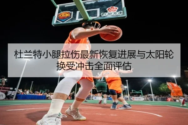 杜兰特小腿拉伤最新恢复进展与太阳轮换受冲击全面评估
