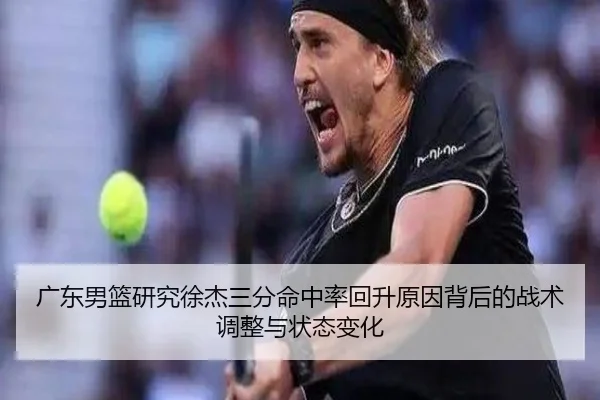 广东男篮研究徐杰三分命中率回升原因背后的战术调整与状态变化