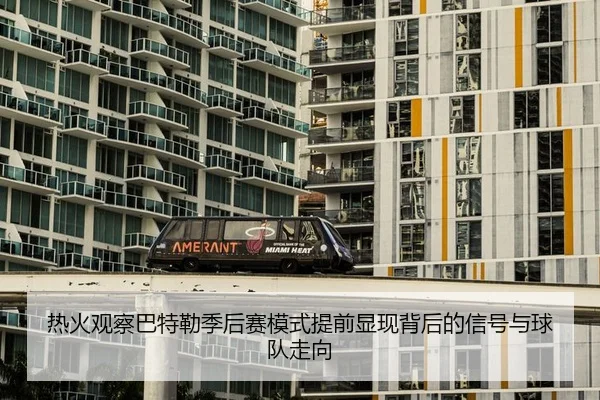 热火观察巴特勒季后赛模式提前显现背后的信号与球队走向