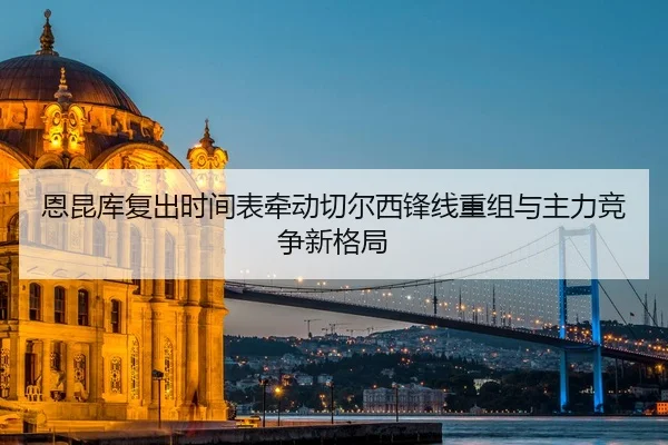 恩昆库复出时间表牵动切尔西锋线重组与主力竞争新格局