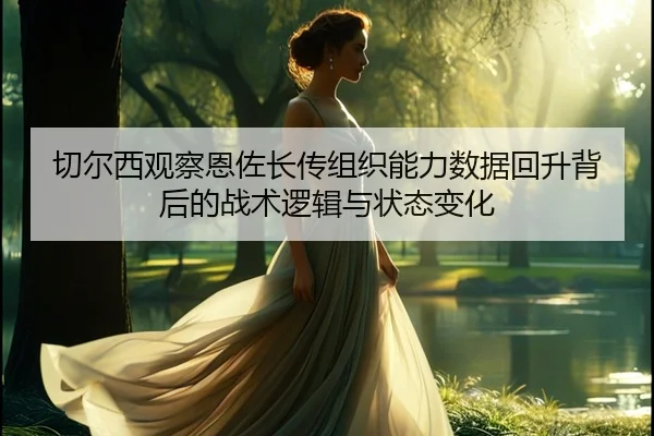 切尔西观察恩佐长传组织能力数据回升背后的战术逻辑与状态变化