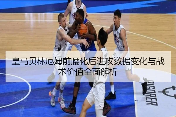 皇马贝林厄姆前腰化后进攻数据变化与战术价值全面解析