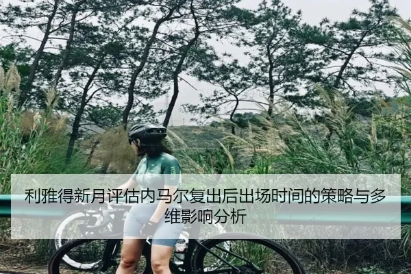 利雅得新月评估内马尔复出后出场时间的策略与多维影响分析