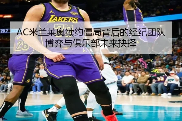 AC米兰莱奥续约僵局背后的经纪团队博弈与俱乐部未来抉择