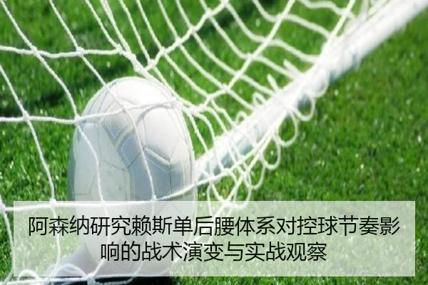 阿森纳研究赖斯单后腰体系对控球节奏影响的战术演变与实战观察