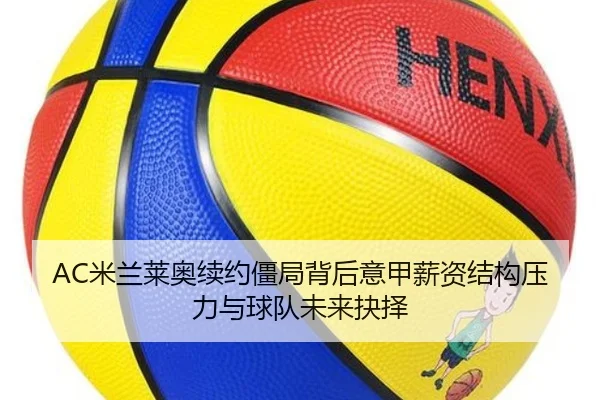 AC米兰莱奥续约僵局背后意甲薪资结构压力与球队未来抉择