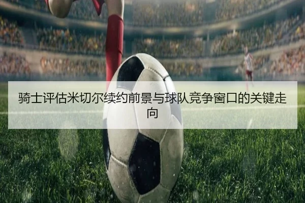 骑士评估米切尔续约前景与球队竞争窗口的关键走向