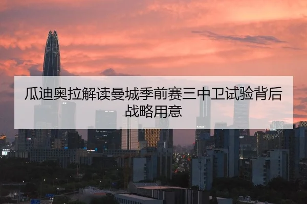 瓜迪奥拉解读曼城季前赛三中卫试验背后战略用意